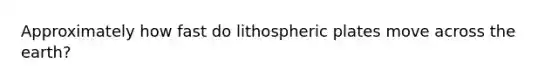 Approximately how fast do lithospheric plates move across the earth?