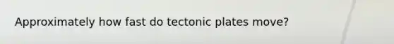 Approximately how fast do tectonic plates move?