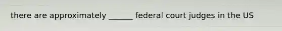 there are approximately ______ federal court judges in the US