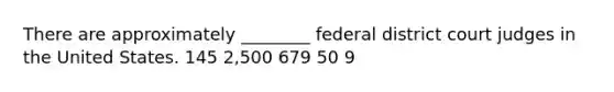 There are approximately ________ federal district court judges in the United States. 145 2,500 679 50 9