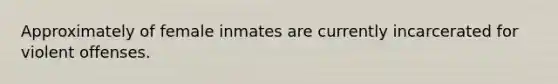 Approximately of female inmates are currently incarcerated for violent offenses.