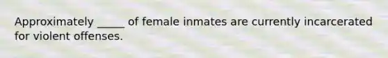 Approximately _____ of female inmates are currently incarcerated for violent offenses.