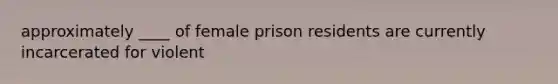 approximately ____ of female prison residents are currently incarcerated for violent