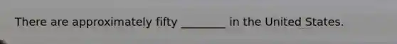 There are approximately fifty ________ in the United States.