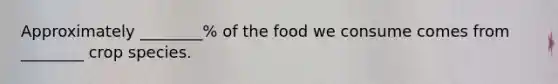 Approximately ________% of the food we consume comes from ________ crop species.