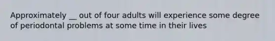 Approximately __ out of four adults will experience some degree of periodontal problems at some time in their lives