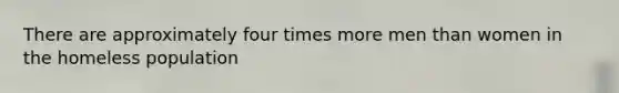 There are approximately four times more men than women in the homeless population