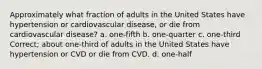 Approximately what fraction of adults in the United States have hypertension or cardiovascular disease, or die from cardiovascular disease? a. one-fifth b. one-quarter c. one-third Correct; about one-third of adults in the United States have hypertension or CVD or die from CVD. d. one-half