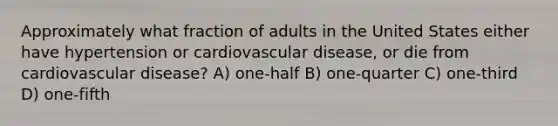 Approximately what fraction of adults in the United States either have hypertension or cardiovascular disease, or die from cardiovascular disease? A) one-half B) one-quarter C) one-third D) one-fifth