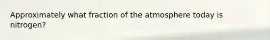 Approximately what fraction of the atmosphere today is nitrogen?