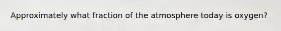Approximately what fraction of the atmosphere today is oxygen?