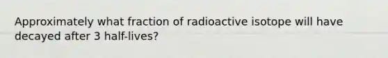 Approximately what fraction of radioactive isotope will have decayed after 3 half-lives?