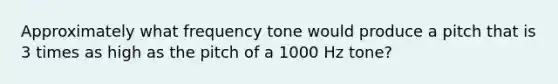 Approximately what frequency tone would produce a pitch that is 3 times as high as the pitch of a 1000 Hz tone?