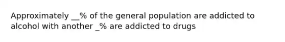 Approximately __% of the general population are addicted to alcohol with another _% are addicted to drugs