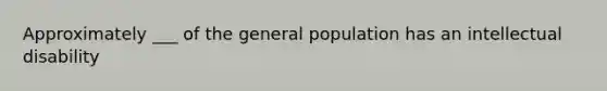 Approximately ___ of the general population has an intellectual disability