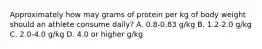 Approximately how may grams of protein per kg of body weight should an athlete consume daily? A. 0.8-0.83 g/kg B. 1.2-2.0 g/kg C. 2.0-4.0 g/kg D. 4.0 or higher g/kg