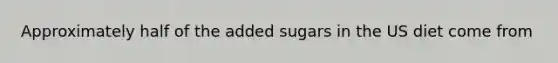 Approximately half of the added sugars in the US diet come from