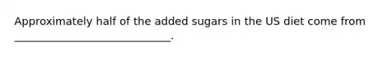 Approximately half of the added sugars in the US diet come from _____________________________.