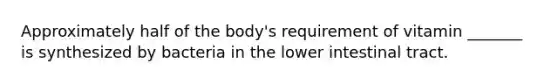 Approximately half of the body's requirement of vitamin _______ is synthesized by bacteria in the lower intestinal tract.