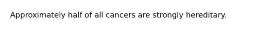 Approximately half of all cancers are strongly hereditary.