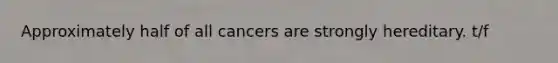 Approximately half of all cancers are strongly hereditary. t/f