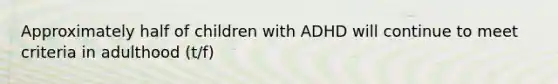 Approximately half of children with ADHD will continue to meet criteria in adulthood (t/f)