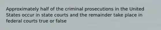 Approximately half of the criminal prosecutions in the United States occur in state courts and the remainder take place in federal courts true or false