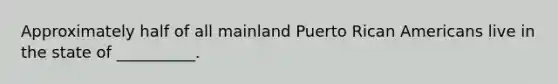 Approximately half of all mainland Puerto Rican Americans live in the state of __________.