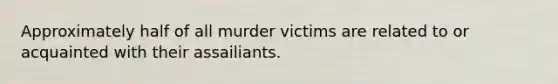 Approximately half of all murder victims are related to or acquainted with their assailiants.