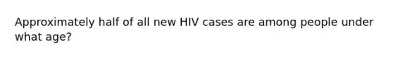 Approximately half of all new HIV cases are among people under what age?