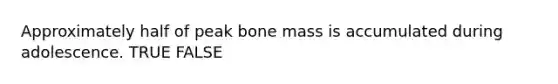 Approximately half of peak bone mass is accumulated during adolescence. TRUE FALSE