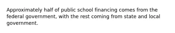 Approximately half of public school financing comes from the federal government, with the rest coming from state and local government.