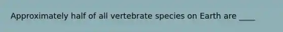 Approximately half of all vertebrate species on Earth are ____