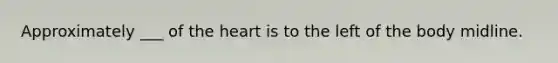 Approximately ___ of the heart is to the left of the body midline.