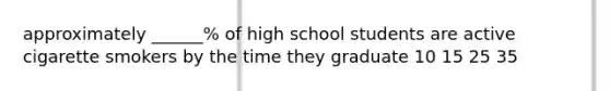 approximately ______% of high school students are active cigarette smokers by the time they graduate 10 15 25 35