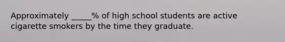 Approximately _____% of high school students are active cigarette smokers by the time they graduate.