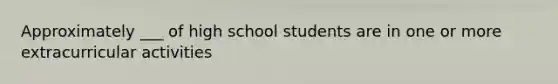 Approximately ___ of high school students are in one or more extracurricular activities