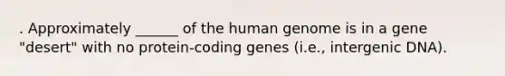 . Approximately ______ of the human genome is in a gene "desert" with no protein-coding genes (i.e., intergenic DNA).