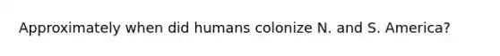 Approximately when did humans colonize N. and S. America?