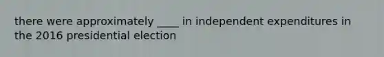 there were approximately ____ in independent expenditures in the 2016 presidential election