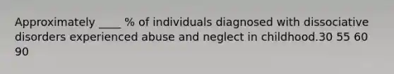 Approximately ____ % of individuals diagnosed with dissociative disorders experienced abuse and neglect in childhood.30 55 60 90