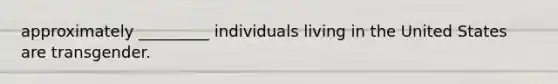 approximately _________ individuals living in the United States are transgender.