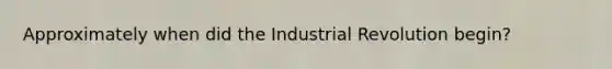 Approximately when did the Industrial Revolution begin?