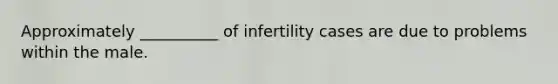 Approximately __________ of infertility cases are due to problems within the male.