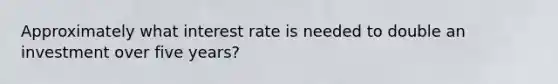 Approximately what interest rate is needed to double an investment over five years?