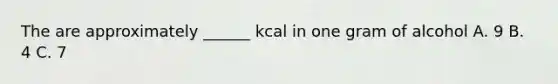 The are approximately ______ kcal in one gram of alcohol A. 9 B. 4 C. 7