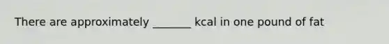 There are approximately _______ kcal in one pound of fat