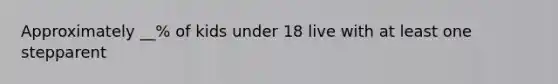 Approximately __% of kids under 18 live with at least one stepparent