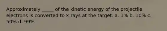 Approximately _____ of the <a href='https://www.questionai.com/knowledge/khq1UeA2ab-kinetic-energy' class='anchor-knowledge'>kinetic energy</a> of the projectile electrons is converted to x-rays at the target. a. 1% b. 10% c. 50% d. 99%