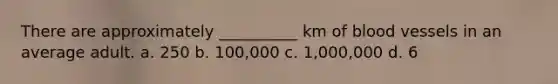 There are approximately __________ km of blood vessels in an average adult. a. 250 b. 100,000 c. 1,000,000 d. 6